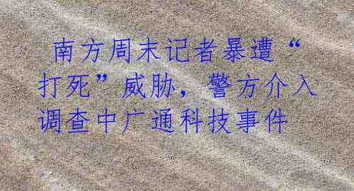 南方周末记者暴遭“打死”威胁,警方介入调查中广通科技事件