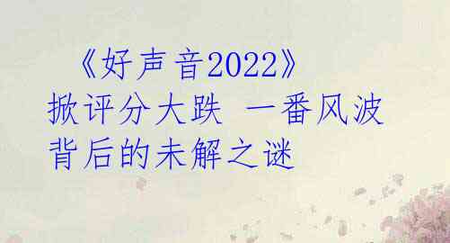《好声音2022》掀评分大跌 一番风波背后的未解之谜