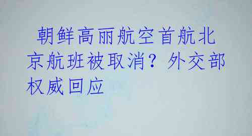 朝鲜高丽航空首航北京航班被取消?外交部权威回应