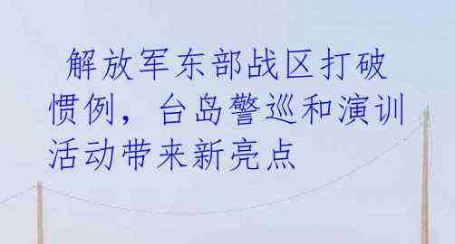 解放军东部战区打破惯例,台岛警巡和演训活动带来新亮点