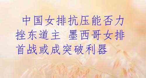 中国女排抗压能否力挫东道主 墨西哥女排首战或成突破利器