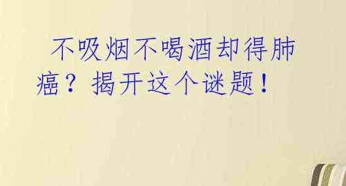 不吸烟不喝酒却得肺癌?揭开这个谜题!