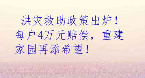  洪灾救助政策出炉！每户4万元赔偿，重建家园再添希望！ 