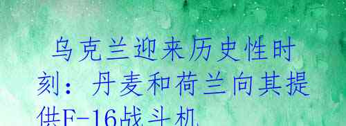 乌克兰迎来历史性时刻:丹麦和荷兰向其提供F-16战斗机
