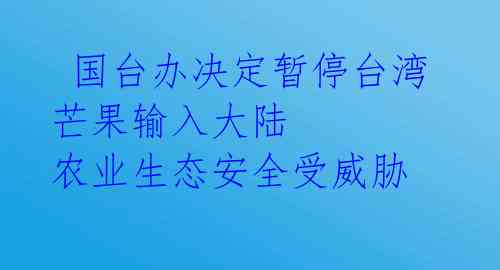 国台办决定暂停台湾芒果输入大陆 农业生态安全受威胁