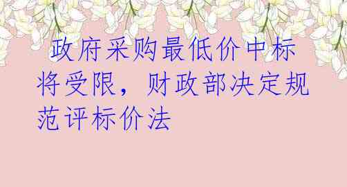  政府采购最低价中标将受限，财政部决定规范评标价法 