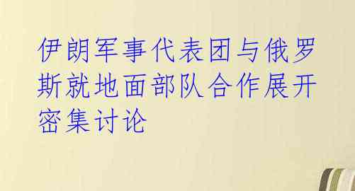 伊朗军事代表团与俄罗斯就地面部队合作展开密集讨论 