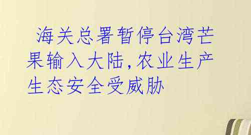 海关总署暂停台湾芒果输入大陆,农业生产生态安全受威胁