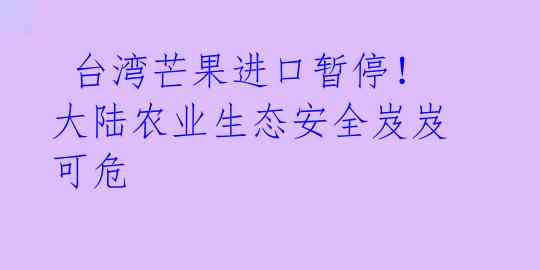 台湾芒果进口暂停!大陆农业生态安全岌岌可危