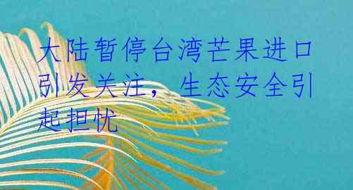 大陆暂停台湾芒果进口引发关注,生态安全引起担忧