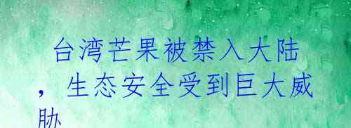 台湾芒果被禁入大陆,生态安全受到巨大威胁