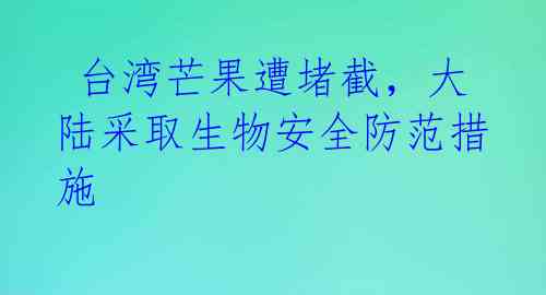 台湾芒果遭堵截,大陆采取生物安全防范措施