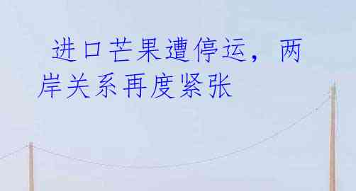 进口芒果遭停运,两岸关系再度紧张