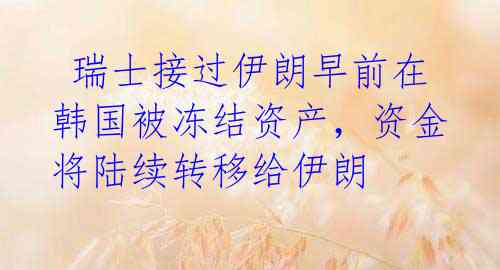 瑞士接过伊朗早前在韩国被冻结资产,资金将陆续转移给伊朗