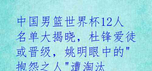 中国男篮世界杯12人名单大揭晓，杜锋爱徒或晋级，姚明眼中的"抱怨之人"遭淘汰 