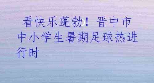 看快乐蓬勃!晋中市中小学生暑期足球热进行时