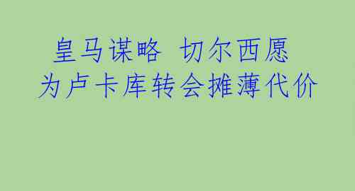  皇马谋略 切尔西愿为卢卡库转会摊薄代价 