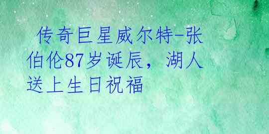 传奇巨星威尔特-张伯伦87岁诞辰,湖人送上生日祝福