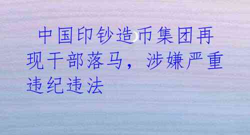 中国印钞造币集团再现干部落马,涉嫌严重违纪违法