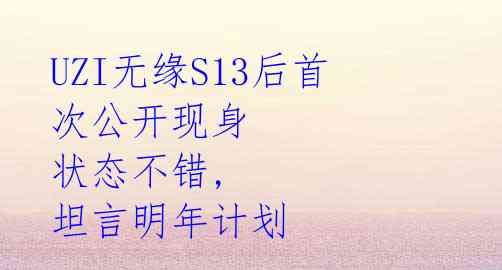 UZI无缘S13后首次公开现身 状态不错, 坦言明年计划 