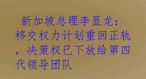  新加坡总理李显龙：移交权力计划重回正轨，决策权已下放给第四代领导团队 