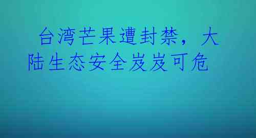 台湾芒果遭封禁,大陆生态安全岌岌可危