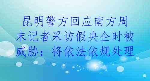  昆明警方回应南方周末记者采访假央企时被威胁：将依法依规处理 