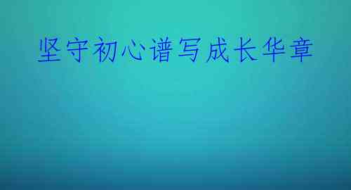 坚守初心谱写成长华章