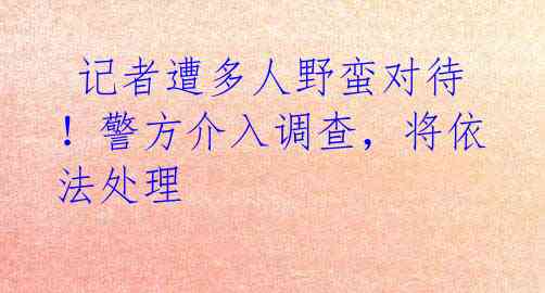 记者遭多人野蛮对待!警方介入调查,将依法处理