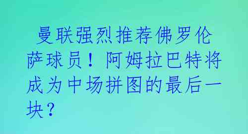 曼联强烈推荐佛罗伦萨球员!阿姆拉巴特将成为中场拼图的最后一块?