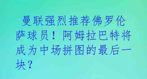  曼联强烈推荐佛罗伦萨球员！阿姆拉巴特将成为中场拼图的最后一块？ 