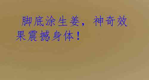 脚底涂生姜,神奇效果震撼身体!