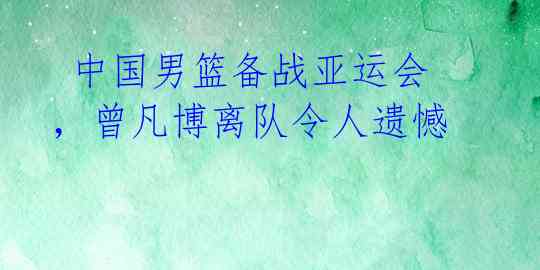  中国男篮备战亚运会，曾凡博离队令人遗憾 