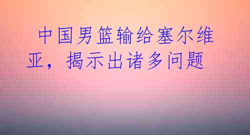 中国男篮输给塞尔维亚,揭示出诸多问题