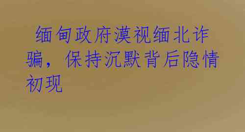  缅甸政府漠视缅北诈骗，保持沉默背后隐情初现 