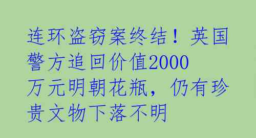 连环盗窃案终结！英国警方追回价值2000万元明朝花瓶，仍有珍贵文物下落不明 