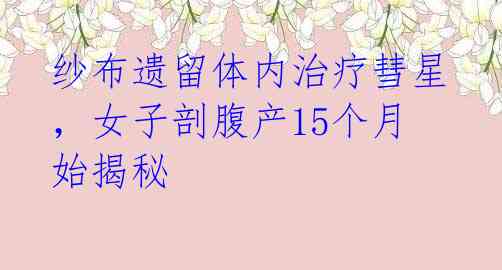 纱布遗留体内治疗彗星,女子剖腹产15个月始揭秘