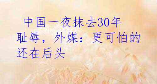  中国一夜抹去30年耻辱，外媒：更可怕的还在后头 