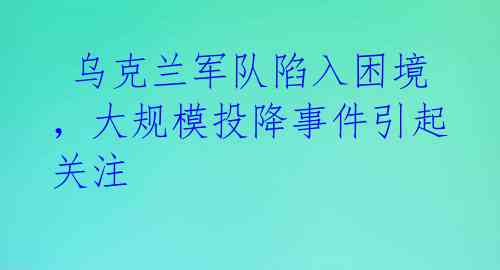  乌克兰军队陷入困境，大规模投降事件引起关注 