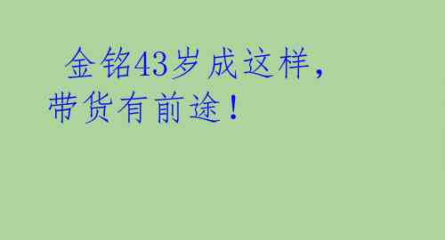  金铭43岁成这样，带货有前途！ 