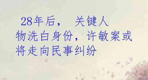 28年后, 关键人物洗白身份,许敏案或将走向民事纠纷
