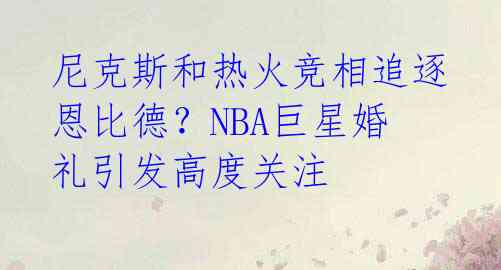 尼克斯和热火竞相追逐恩比德？NBA巨星婚礼引发高度关注 