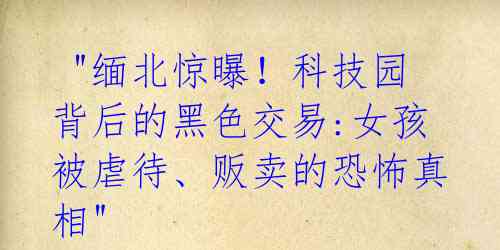 "缅北惊曝!科技园背后的黑色交易:女孩被虐待、贩卖的恐怖真相"