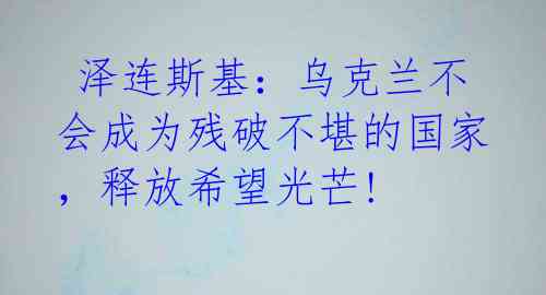 泽连斯基:乌克兰不会成为残破不堪的国家,释放希望光芒!