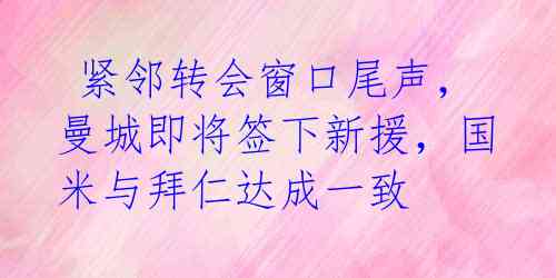 紧邻转会窗口尾声,曼城即将签下新援,国米与拜仁达成一致