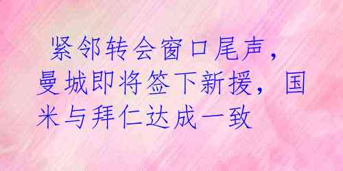  紧邻转会窗口尾声，曼城即将签下新援，国米与拜仁达成一致 