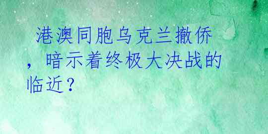  港澳同胞乌克兰撤侨，暗示着终极大决战的临近？ 