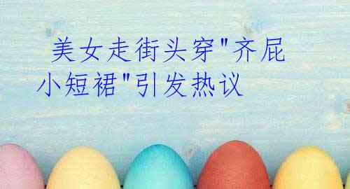 美女走街头穿"齐屁小短裙"引发热议