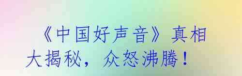 《中国好声音》真相大揭秘,众怒沸腾!
