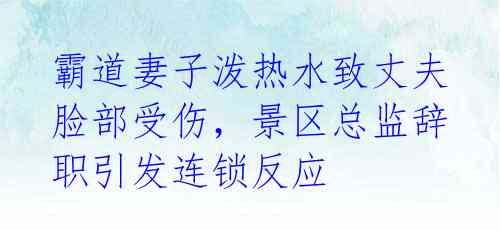 霸道妻子泼热水致丈夫脸部受伤,景区总监辞职引发连锁反应